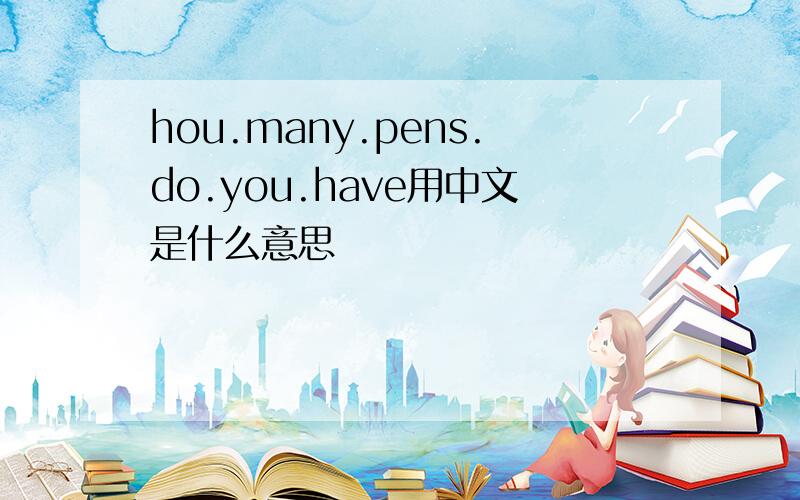 hou.many.pens.do.you.have用中文是什么意思