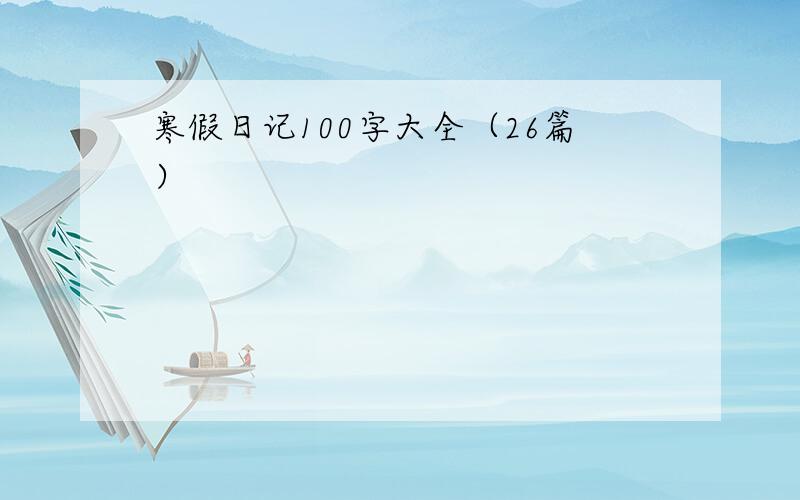 寒假日记100字大全（26篇）