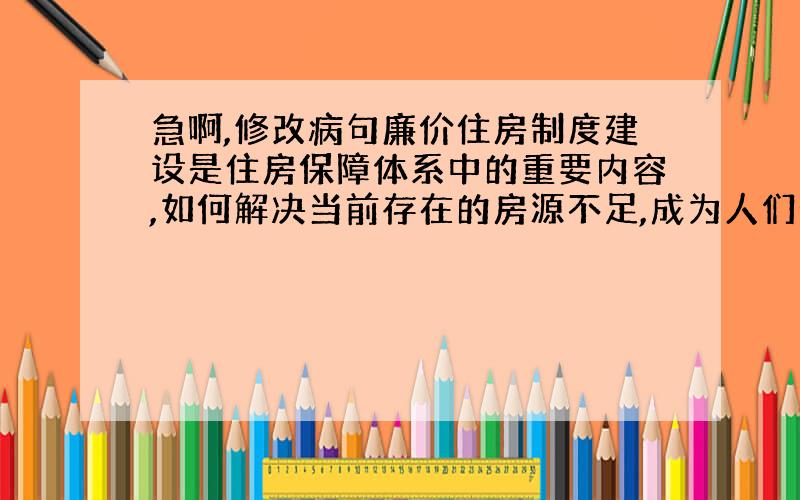 急啊,修改病句廉价住房制度建设是住房保障体系中的重要内容,如何解决当前存在的房源不足,成为人们普遍关注的焦点.