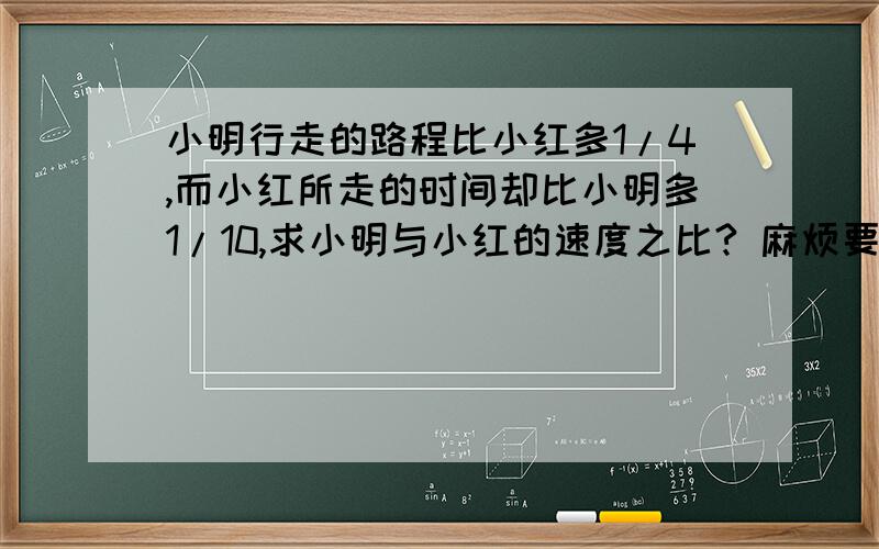 小明行走的路程比小红多1/4,而小红所走的时间却比小明多1/10,求小明与小红的速度之比? 麻烦要过程,谢谢