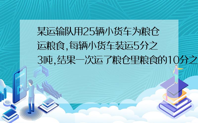 某运输队用25辆小货车为粮仓运粮食,每辆小货车装运5分之3吨,结果一次运了粮仓里粮食的10分之3,粮仓里原有粮食多少吨?