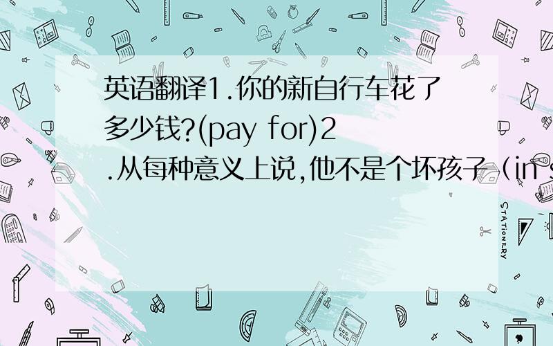 英语翻译1.你的新自行车花了多少钱?(pay for)2.从每种意义上说,他不是个坏孩子（in some way）3.唯