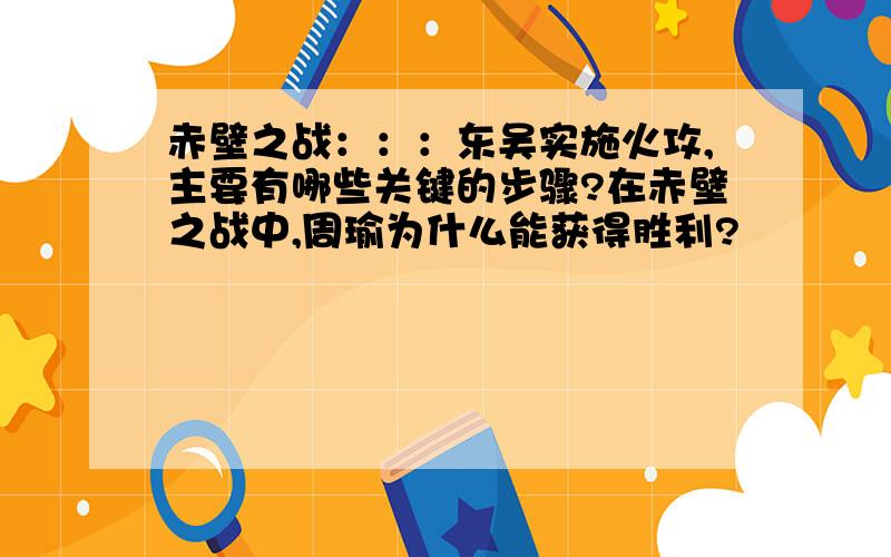 赤壁之战：：：东吴实施火攻,主要有哪些关键的步骤?在赤壁之战中,周瑜为什么能获得胜利?