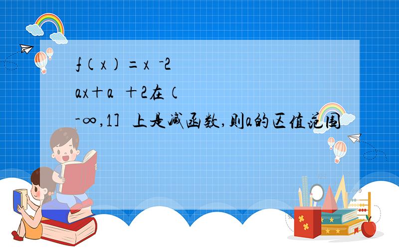 f（x）=x²－2ax＋a²＋2在（-∞,1］上是减函数,则a的区值范围