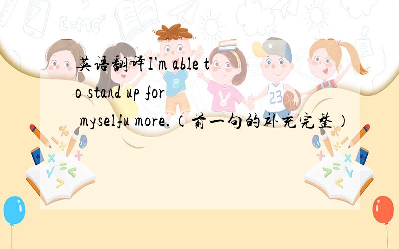 英语翻译I'm able to stand up for myselfu more.（前一句的补充完整）