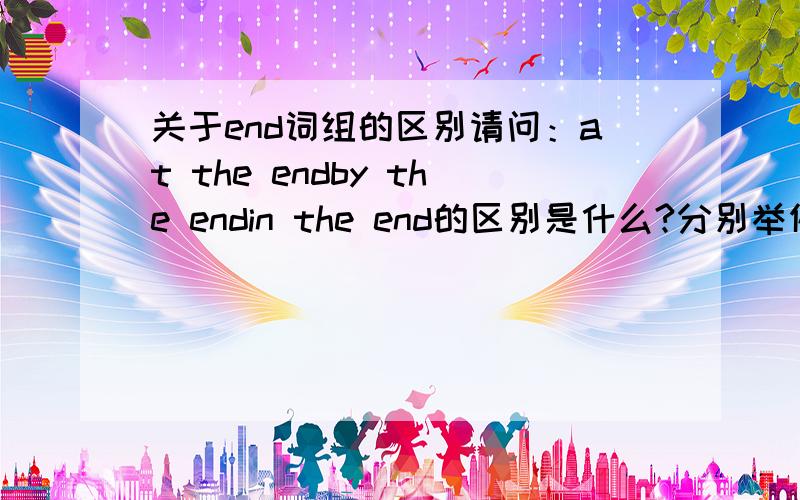 关于end词组的区别请问：at the endby the endin the end的区别是什么?分别举例可否?