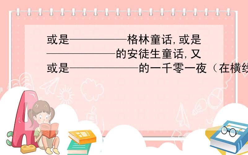 或是—————格林童话,或是——————的安徒生童话,又或是——————的一千零一夜（在横线上写恰当的词语或句子,要优美