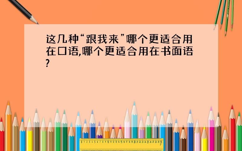 这几种“跟我来”哪个更适合用在口语,哪个更适合用在书面语?