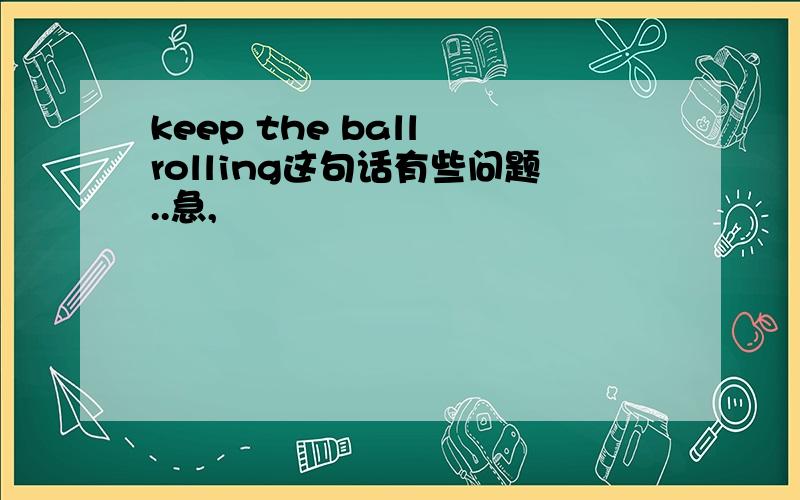 keep the ball rolling这句话有些问题..急,