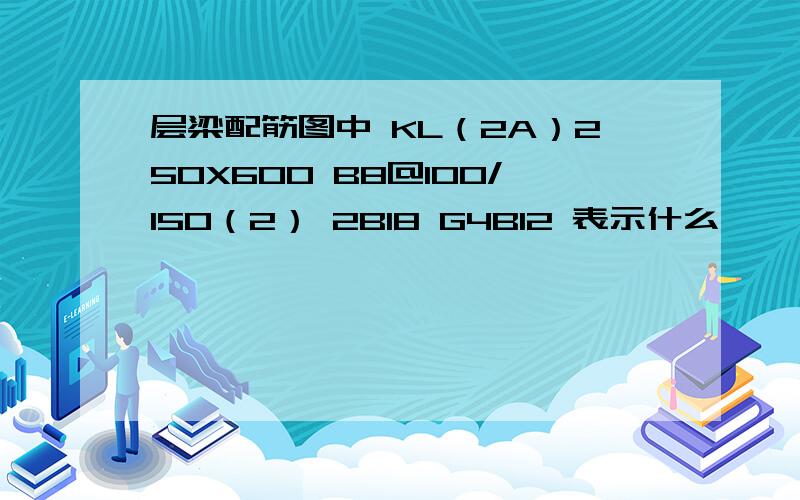 层梁配筋图中 KL（2A）250X600 B8@100/150（2） 2B18 G4B12 表示什么