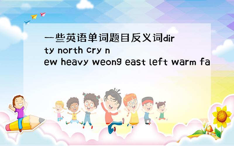 一些英语单词题目反义词dirty north cry new heavy weong east left warm fa