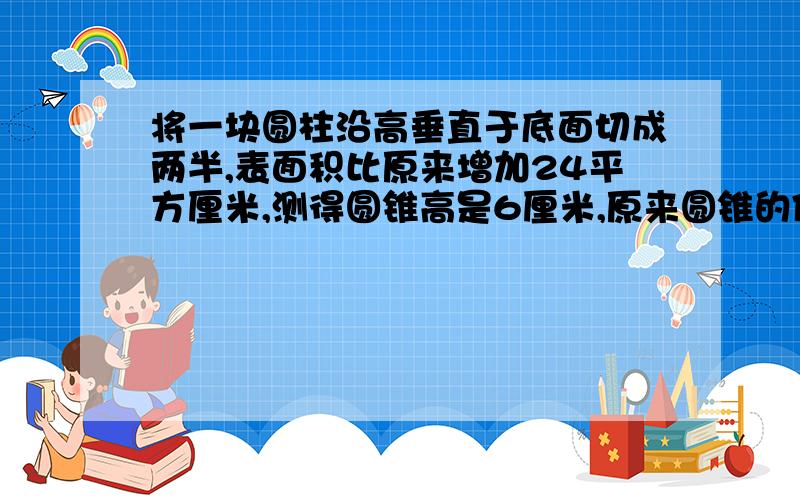 将一块圆柱沿高垂直于底面切成两半,表面积比原来增加24平方厘米,测得圆锥高是6厘米,原来圆锥的体积是?