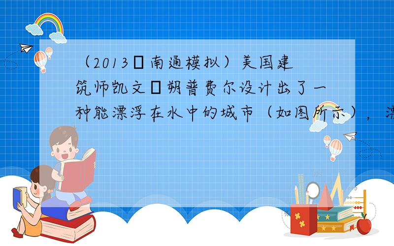 （2013•南通模拟）美国建筑师凯文•朔普费尔设计出了一种能漂浮在水中的城市（如图所示），漂浮城市装有动力装置，可以移动