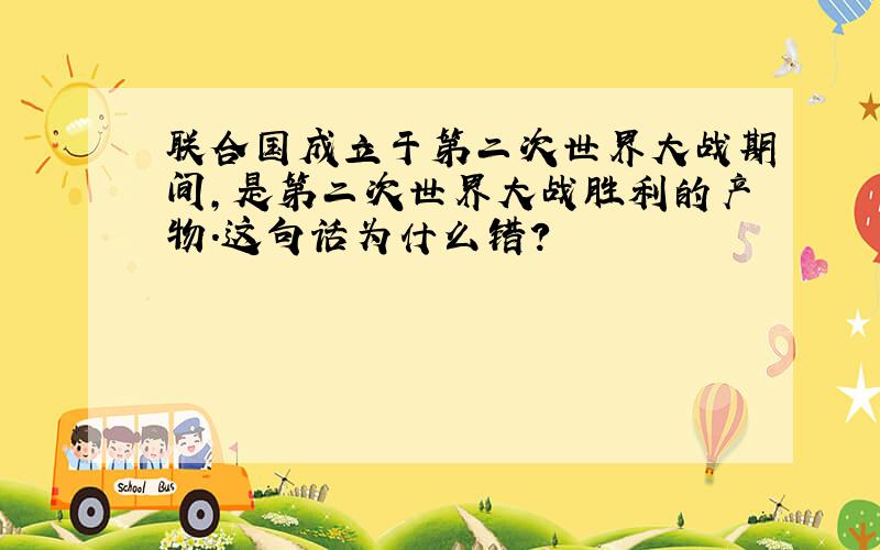 联合国成立于第二次世界大战期间,是第二次世界大战胜利的产物.这句话为什么错?