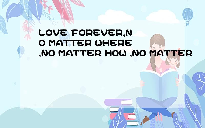 LOVE FOREVER,NO MATTER WHERE,NO MATTER HOW ,NO MATTER