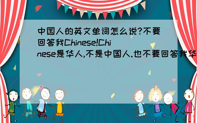 中国人的英文单词怎么说?不要回答我Chinese!Chinese是华人,不是中国人.也不要回答我华人怎么说!我问的是“中