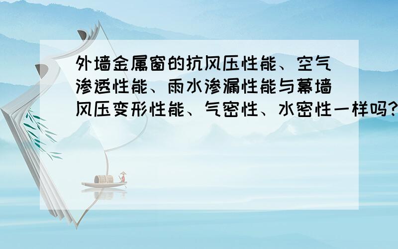 外墙金属窗的抗风压性能、空气渗透性能、雨水渗漏性能与幕墙风压变形性能、气密性、水密性一样吗?