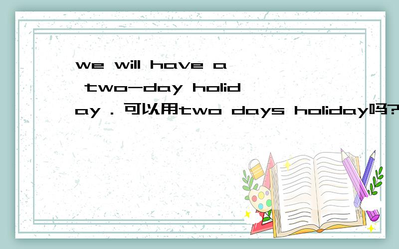 we will have a two-day holiday . 可以用two days holiday吗?为什么?而这