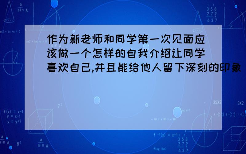 作为新老师和同学第一次见面应该做一个怎样的自我介绍让同学喜欢自己,并且能给他人留下深刻的印象