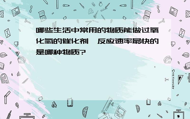 哪些生活中常用的物质能做过氧化氢的催化剂,反应速率最快的是哪种物质?