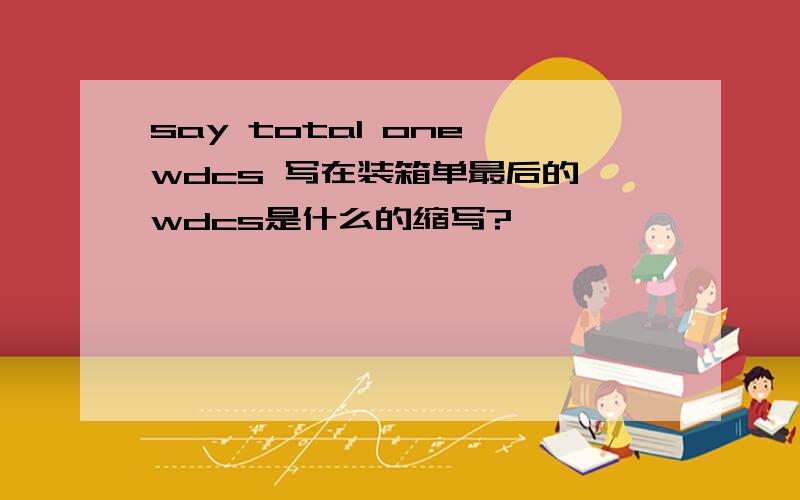 say total one wdcs 写在装箱单最后的,wdcs是什么的缩写?