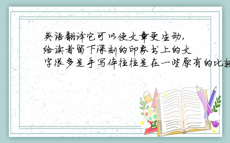 英语翻译它可以使文章更生动,给读者留下深刻的印象书上的文字很多是手写体往往是在一些原有的比较固定的语言框架上换上新的词或