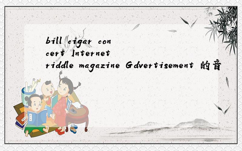 bill cigar concert Internet riddle magazine Gdvertisement 的音