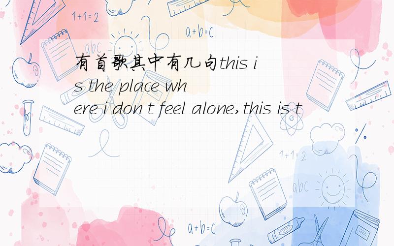 有首歌其中有几句this is the place where i don t feel alone,this is t