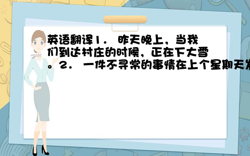 英语翻译1． 昨天晚上，当我们到达村庄的时候，正在下大雪。2． 一件不寻常的事情在上个星期天发生在他身上。3． 当交通灯