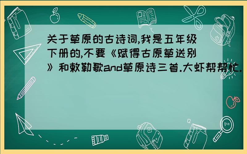 关于草原的古诗词,我是五年级下册的,不要《赋得古原草送别》和敕勒歌and草原诗三首.大虾帮帮忙.