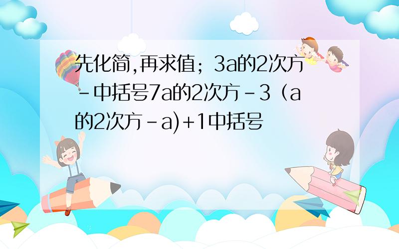 先化简,再求值；3a的2次方-中括号7a的2次方-3（a的2次方-a)+1中括号