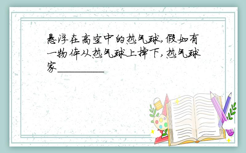 悬浮在高空中的热气球,假如有一物体从热气球上掉下,热气球家________