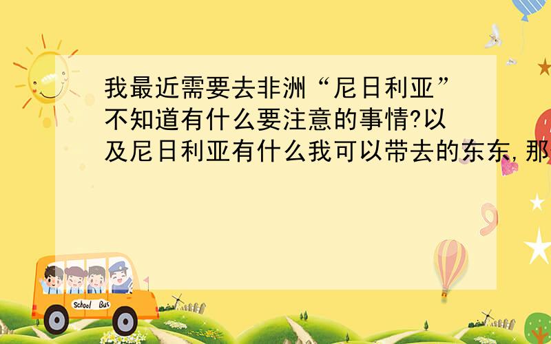 我最近需要去非洲“尼日利亚”不知道有什么要注意的事情?以及尼日利亚有什么我可以带去的东东,那位好友可否说下,