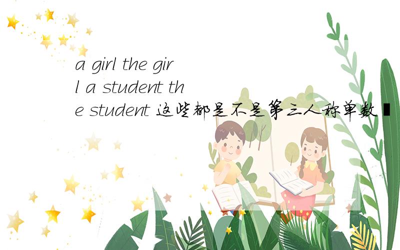 a girl the girl a student the student 这些都是不是第三人称单数吖