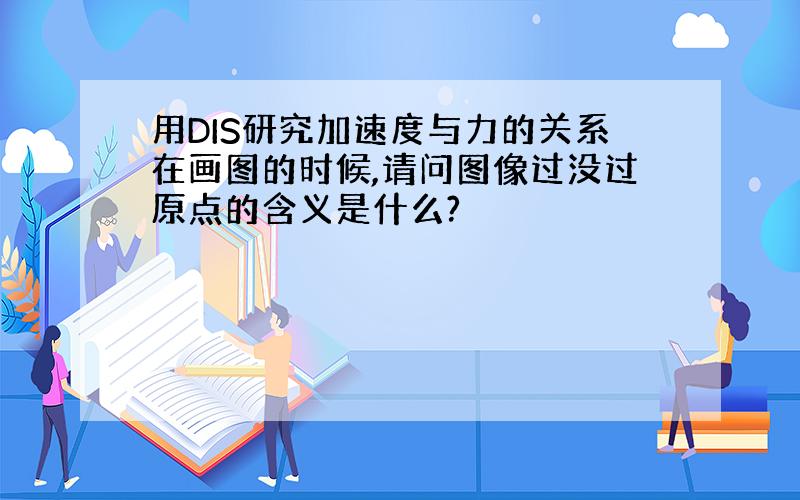 用DIS研究加速度与力的关系在画图的时候,请问图像过没过原点的含义是什么?