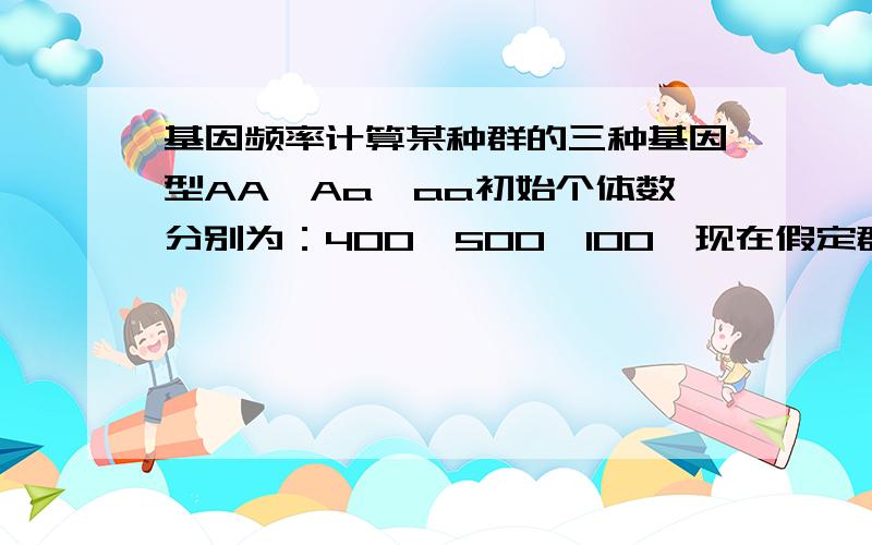 基因频率计算某种群的三种基因型AA,Aa,aa初始个体数分别为：400、500、100,现在假定群体始终处于遗传平衡状态