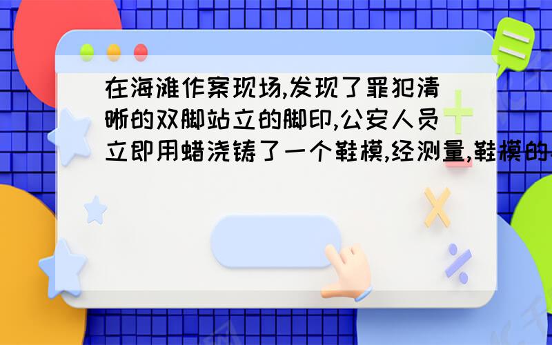 在海滩作案现场,发现了罪犯清晰的双脚站立的脚印,公安人员立即用蜡浇铸了一个鞋模,经测量,鞋模的平均厚度为0.03m,质量