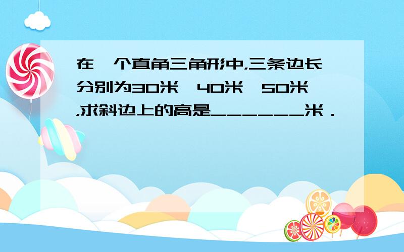 在一个直角三角形中，三条边长分别为30米、40米、50米，求斜边上的高是______米．