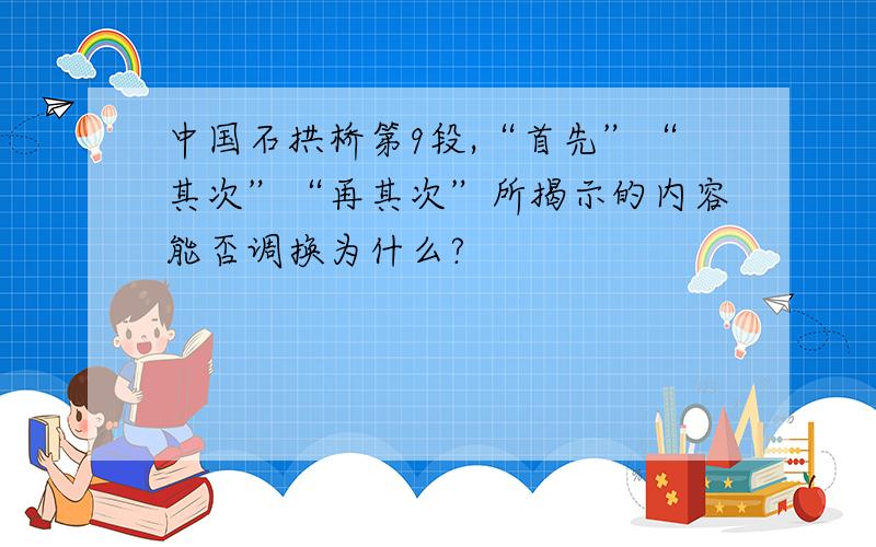 中国石拱桥第9段,“首先”“其次”“再其次”所揭示的内容能否调换为什么?