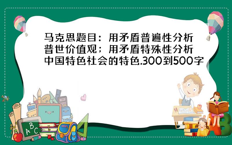 马克思题目：用矛盾普遍性分析普世价值观；用矛盾特殊性分析中国特色社会的特色.300到500字