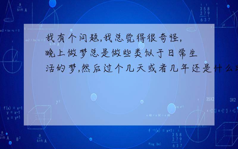 我有个问题,我总觉得很奇怪,晚上做梦总是做些类似于日常生活的梦,然后过个几天或者几年还是什么时候,在做一些普通的事情的时