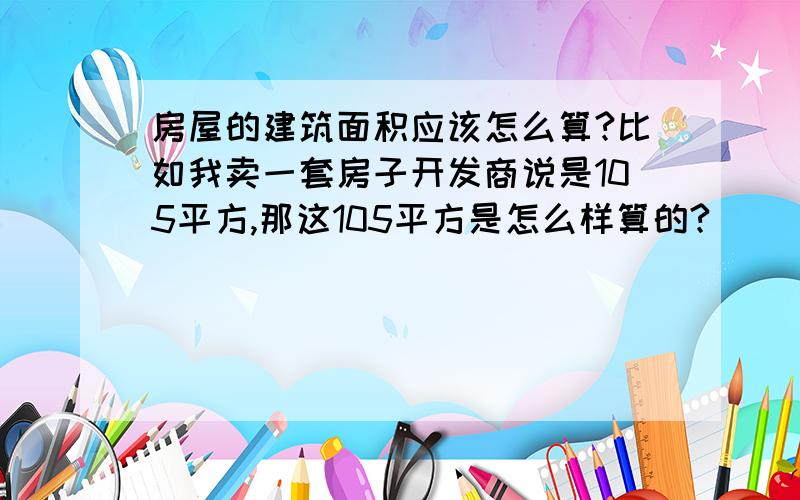 房屋的建筑面积应该怎么算?比如我卖一套房子开发商说是105平方,那这105平方是怎么样算的?