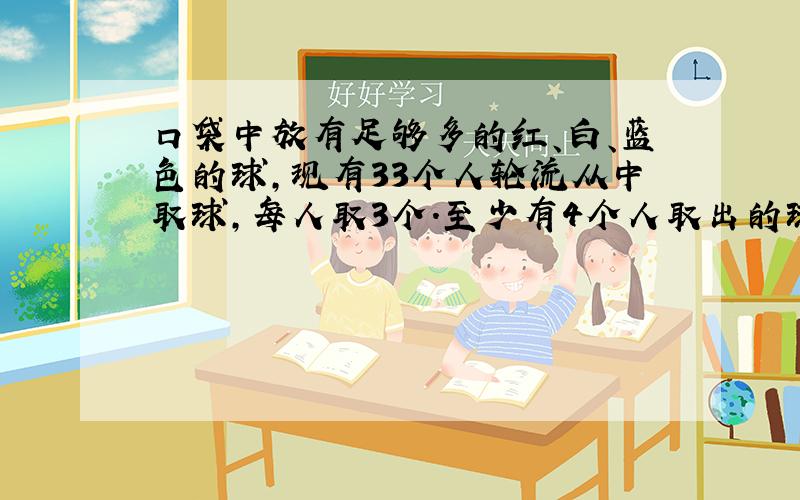 口袋中放有足够多的红、白、蓝色的球,现有33个人轮流从中取球,每人取3个.至少有4个人取出的球的颜色完全相同,你知道为什