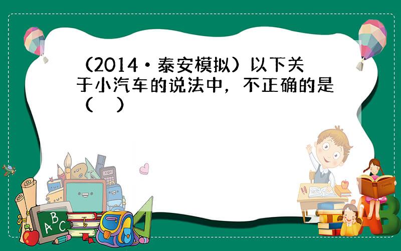 （2014•泰安模拟）以下关于小汽车的说法中，不正确的是（　　）