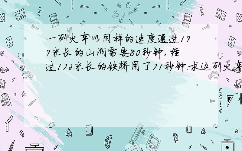 一列火车以同样的速度通过199米长的山洞需要80秒钟,经过172米长的铁桥用了71秒钟.求这列火车的速度和长度.