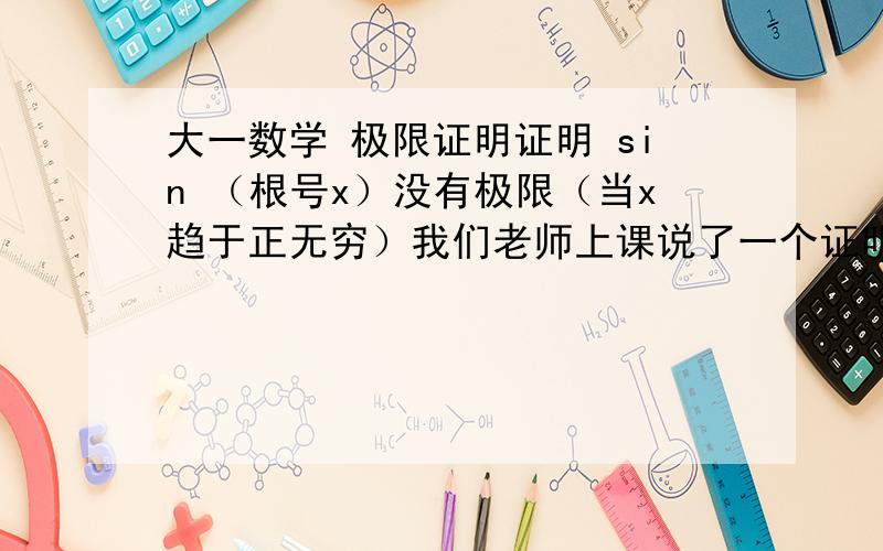 大一数学 极限证明证明 sin （根号x）没有极限（当x趋于正无穷）我们老师上课说了一个证明函数没有极限的方法举两个极限