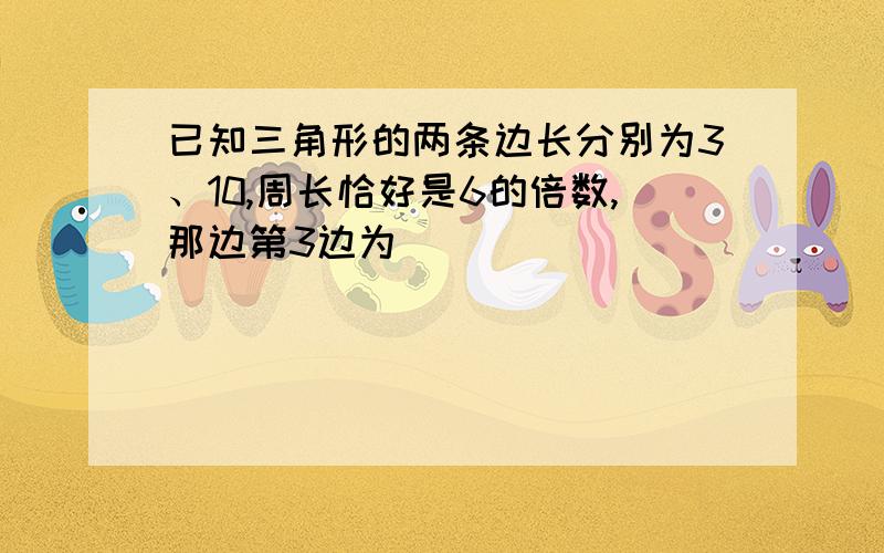 已知三角形的两条边长分别为3、10,周长恰好是6的倍数,那边第3边为