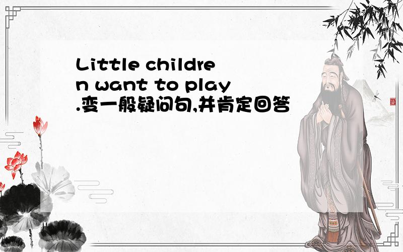 Little children want to play.变一般疑问句,并肯定回答