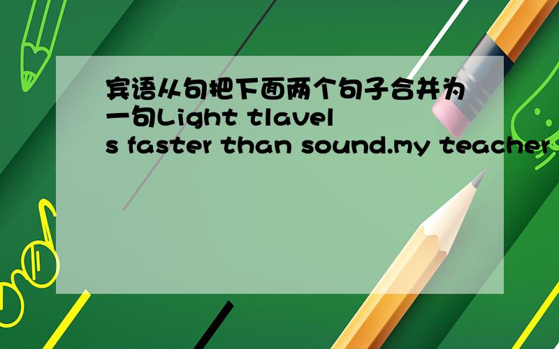 宾语从句把下面两个句子合并为一句Light tlavels faster than sound.my teacher t