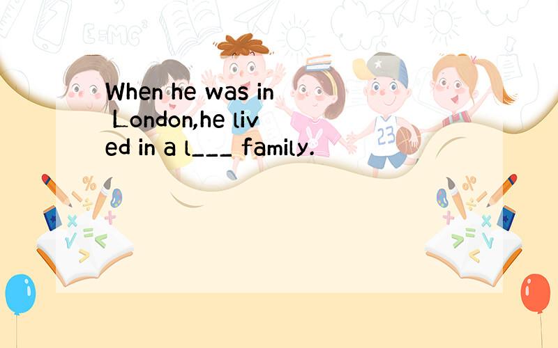 When he was in London,he lived in a l___ family.